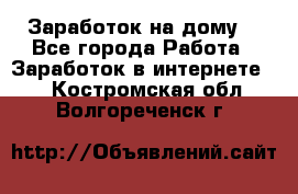 Заработок на дому! - Все города Работа » Заработок в интернете   . Костромская обл.,Волгореченск г.